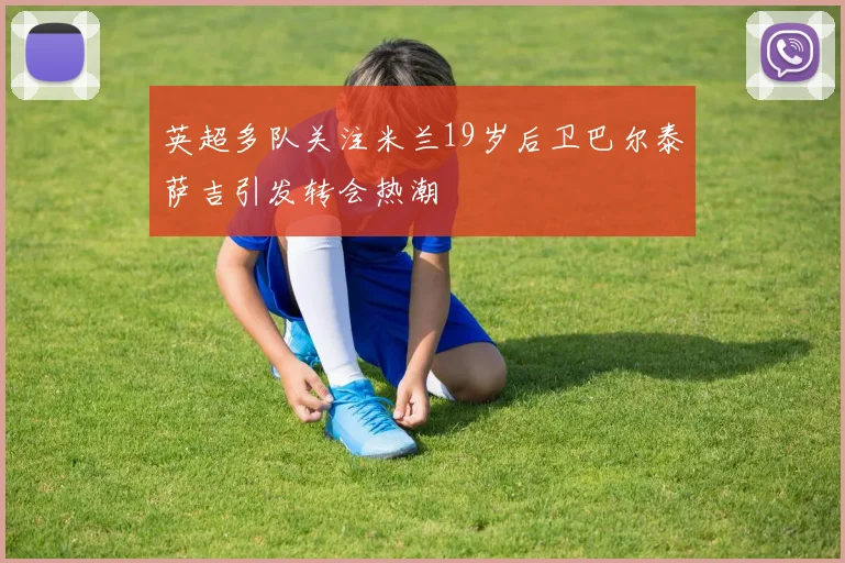 英超多队关注米兰19岁后卫巴尔泰萨吉引发转会热潮