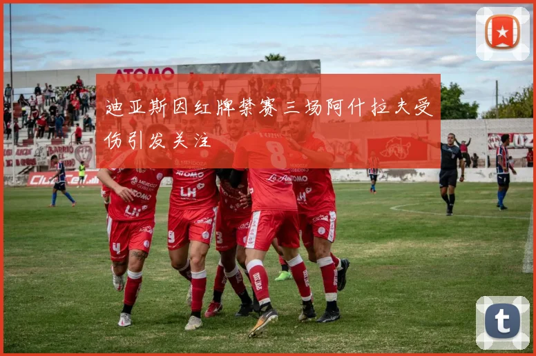 迪亚斯因红牌禁赛三场阿什拉夫受伤引发关注