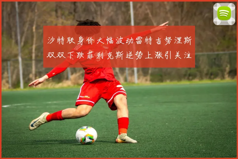 沙特联身价大幅波动雷特吉努涅斯双双下跌菲利克斯逆势上涨引关注