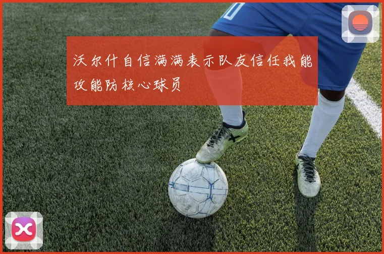 沃尔什自信满满表示队友信任我能攻能防核心球员