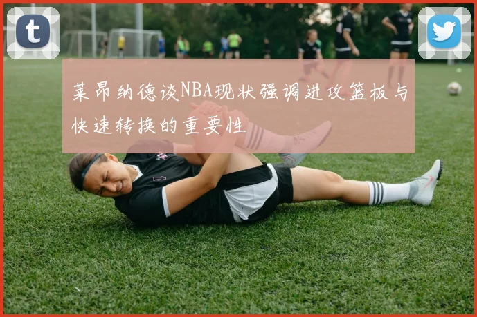 莱昂纳德谈NBA现状强调进攻篮板与快速转换的重要性