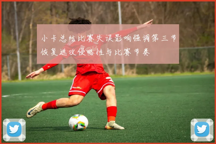 小卡总结比赛失误影响强调第三节恢复进攻侵略性与比赛节奏