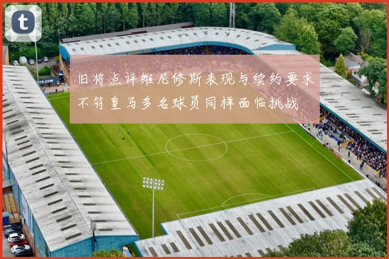 旧将点评维尼修斯表现与续约要求不符皇马多名球员同样面临挑战