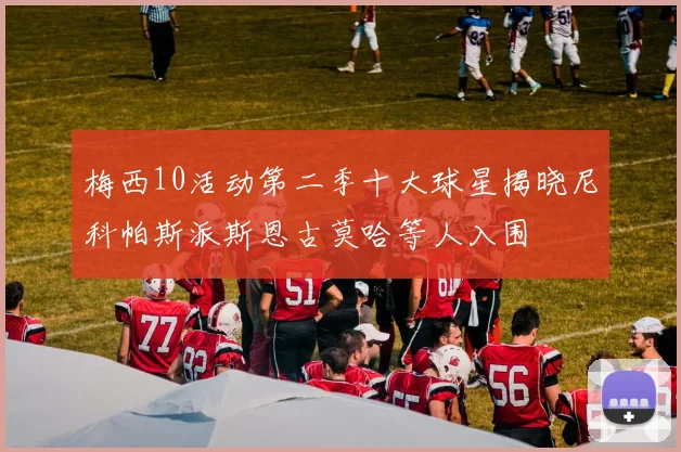梅西10活动第二季十大球星揭晓尼科帕斯派斯恩古莫哈等人入围