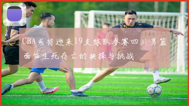 CBA或将迎来19支球队参赛四川男篮面临生死存亡的抉择与挑战