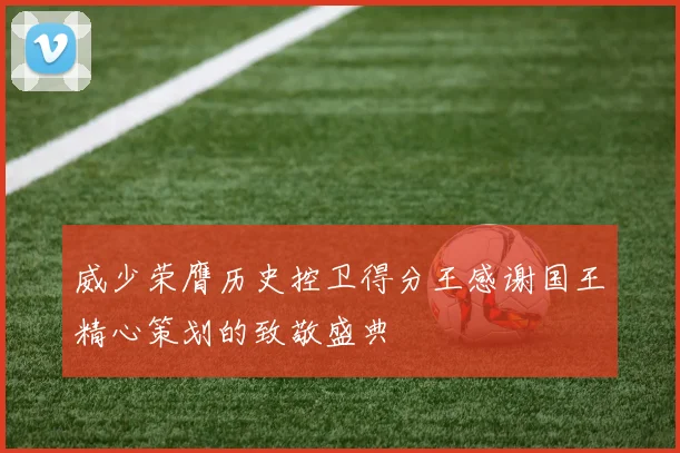 威少荣膺历史控卫得分王感谢国王精心策划的致敬盛典
