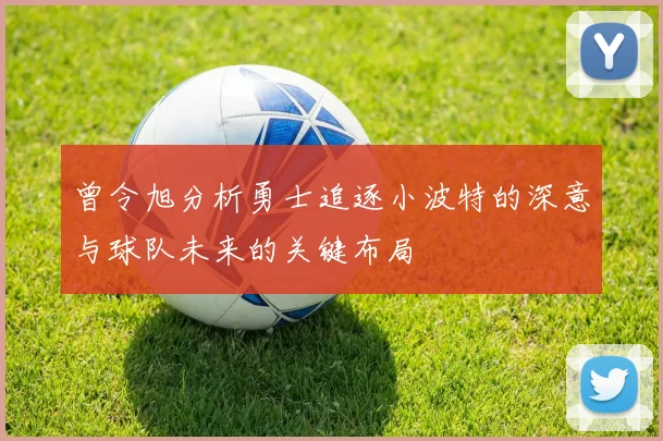 曾令旭分析勇士追逐小波特的深意与球队未来的关键布局