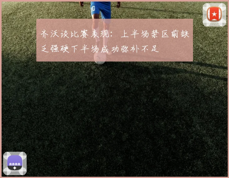 齐沃谈比赛表现：上半场禁区前缺乏强硬下半场成功弥补不足