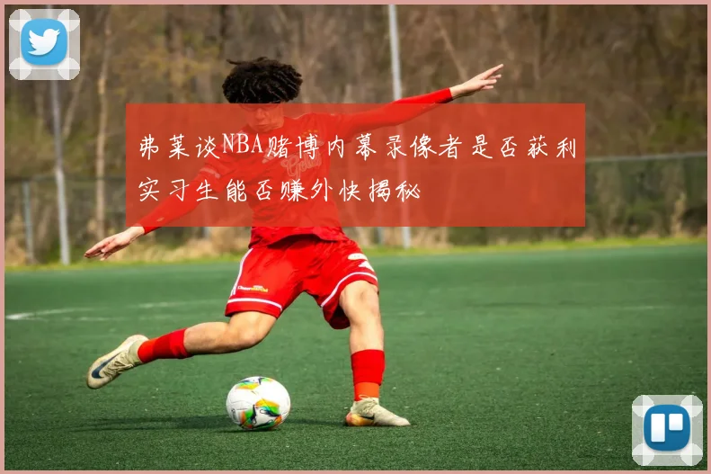 弗莱谈NBA赌博内幕录像者是否获利实习生能否赚外快揭秘