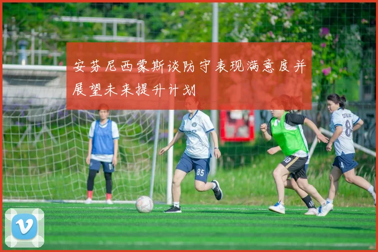 安芬尼西蒙斯谈防守表现满意度并展望未来提升计划