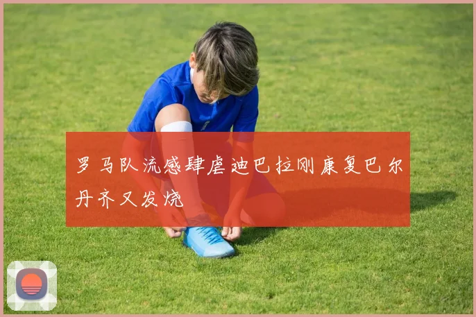 罗马队流感肆虐迪巴拉刚康复巴尔丹齐又发烧