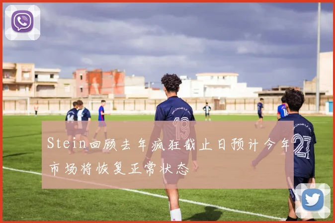 Stein回顾去年疯狂截止日预计今年市场将恢复正常状态