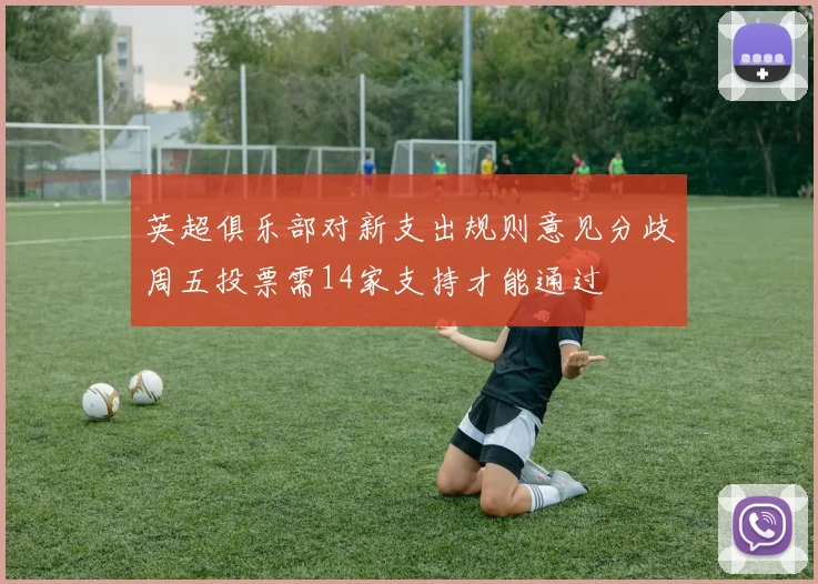 英超俱乐部对新支出规则意见分歧周五投票需14家支持才能通过