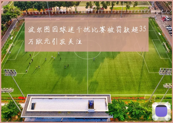 波尔图因球迷干扰比赛被罚款超35万欧元引发关注
