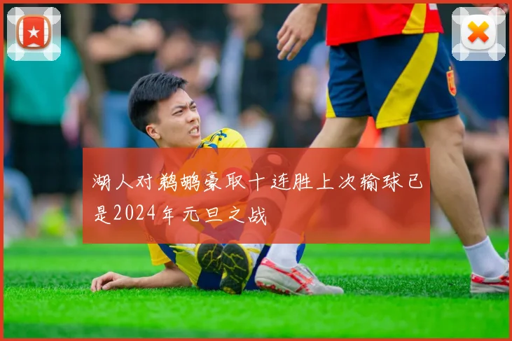湖人对鹈鹕豪取十连胜上次输球已是2024年元旦之战