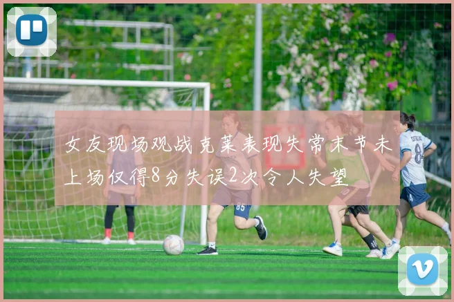 女友现场观战克莱表现失常末节未上场仅得8分失误2次令人失望
