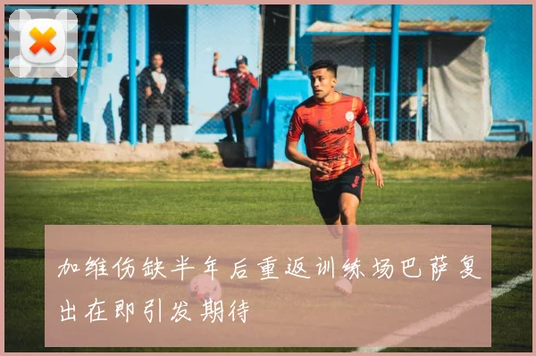 加维伤缺半年后重返训练场巴萨复出在即引发期待