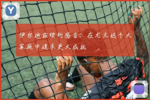 伊尔迪兹续约感言：在尤文这个大家庭中追求更大成就