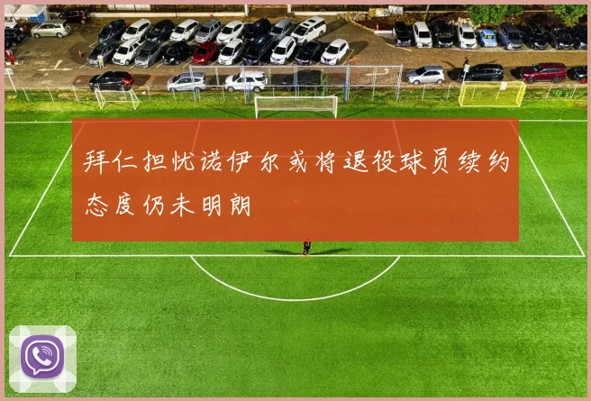 拜仁担忧诺伊尔或将退役球员续约态度仍未明朗