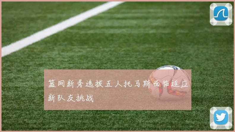 篮网新秀选拔五人托马斯面临适应新队友挑战