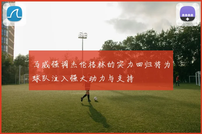 马威强调杰伦格林的实力回归将为球队注入强大动力与支持