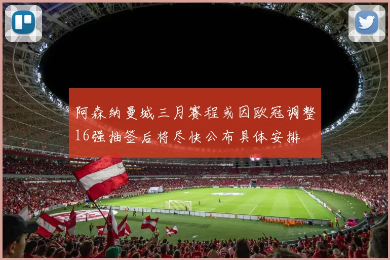 阿森纳曼城三月赛程或因欧冠调整16强抽签后将尽快公布具体安排