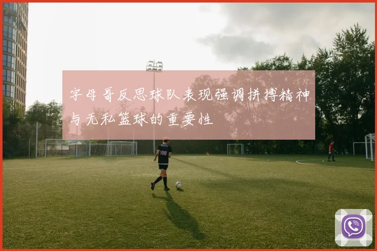 字母哥反思球队表现强调拼搏精神与无私篮球的重要性