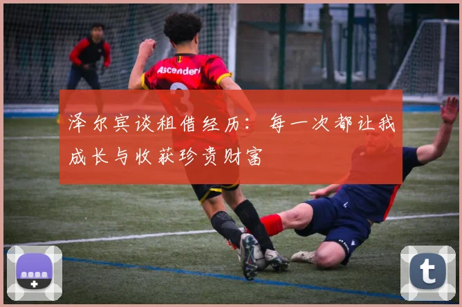 泽尔宾谈租借经历：每一次都让我成长与收获珍贵财富
