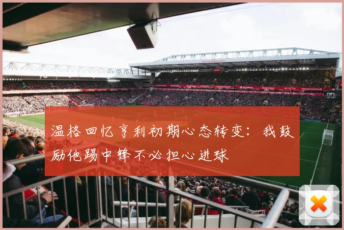 温格回忆亨利初期心态转变：我鼓励他踢中锋不必担心进球