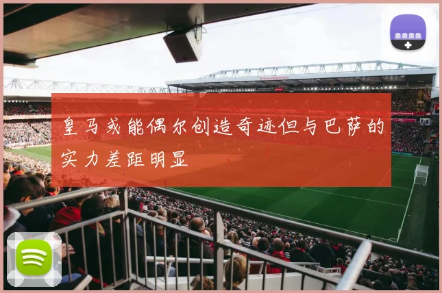 皇马或能偶尔创造奇迹但与巴萨的实力差距明显