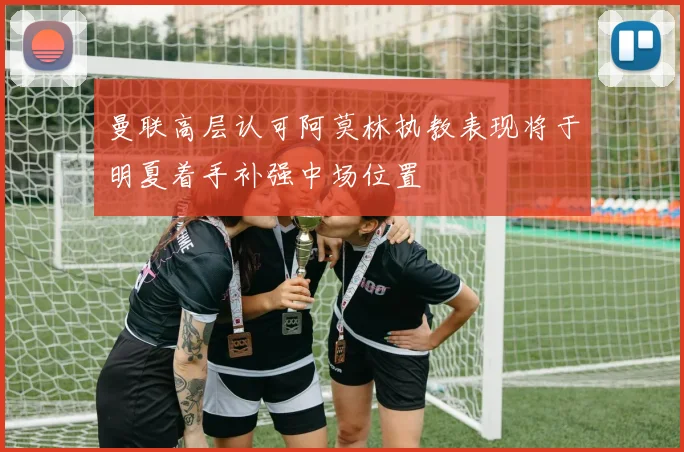 曼联高层认可阿莫林执教表现将于明夏着手补强中场位置