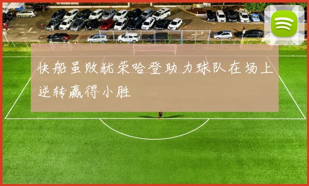 快船虽败犹荣哈登助力球队在场上逆转赢得小胜