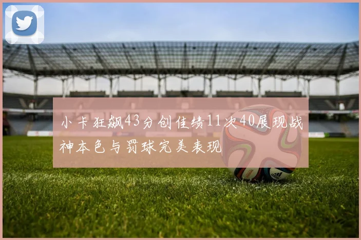 小卡狂飙43分创佳绩11次40展现战神本色与罚球完美表现