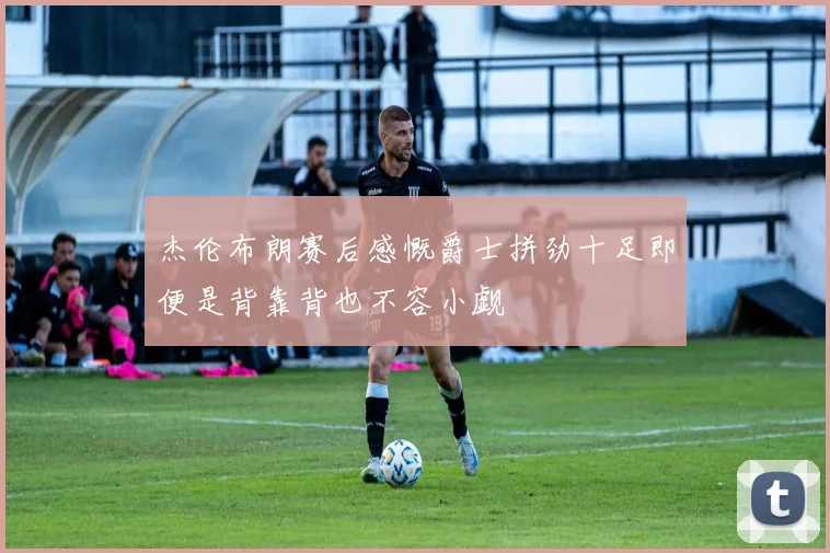 杰伦布朗赛后感慨爵士拼劲十足即便是背靠背也不容小觑