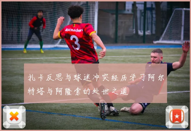 扎卡反思与球迷冲突经历学习阿尔特塔与阿隆索的处世之道