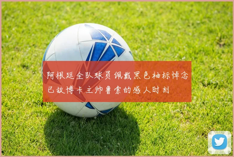 阿根廷全队球员佩戴黑色袖标悼念已故博卡主帅鲁索的感人时刻