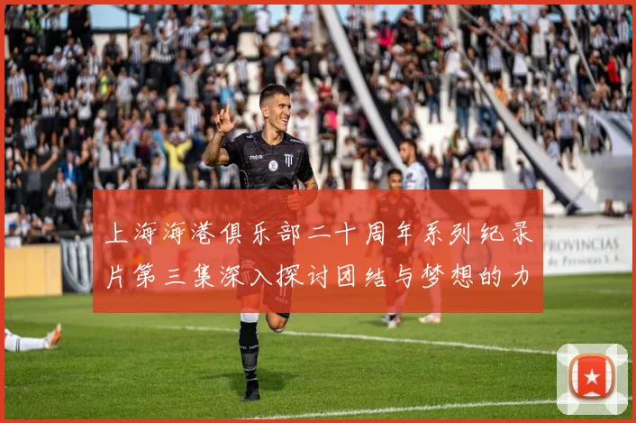 上海海港俱乐部二十周年系列纪录片第三集深入探讨团结与梦想的力量