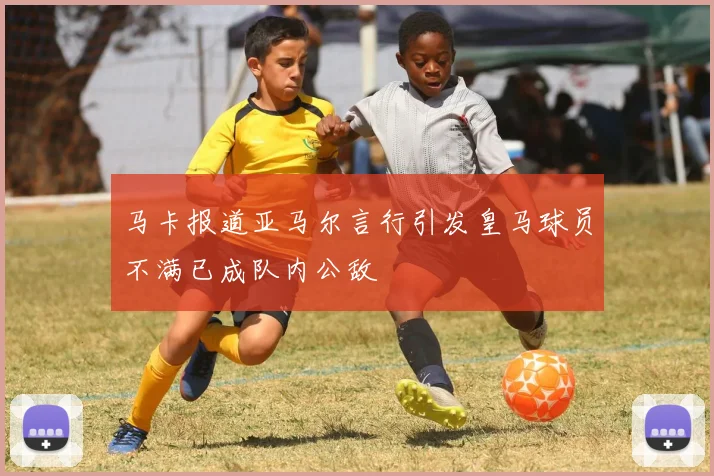 马卡报道亚马尔言行引发皇马球员不满已成队内公敌