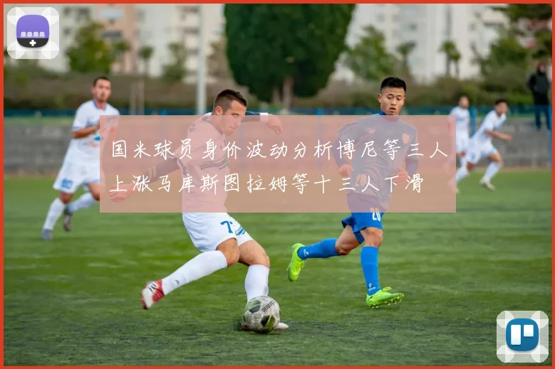 国米球员身价波动分析博尼等三人上涨马库斯图拉姆等十三人下滑