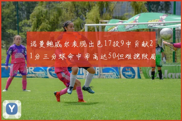 诺曼鲍威尔表现出色17投9中贡献21分三分球命中率高达50但难挽败局