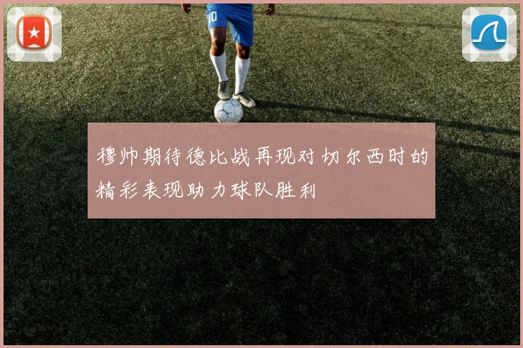 穆帅期待德比战再现对切尔西时的精彩表现助力球队胜利