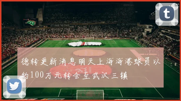 德转更新消息明天上海海港球员以约100万元转会至武汉三镇