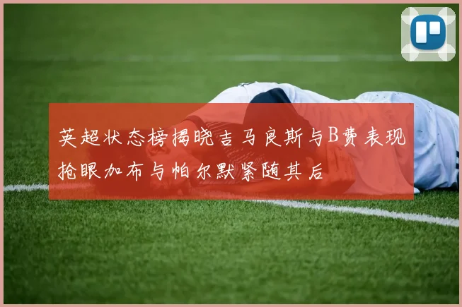 英超状态榜揭晓吉马良斯与B费表现抢眼加布与帕尔默紧随其后