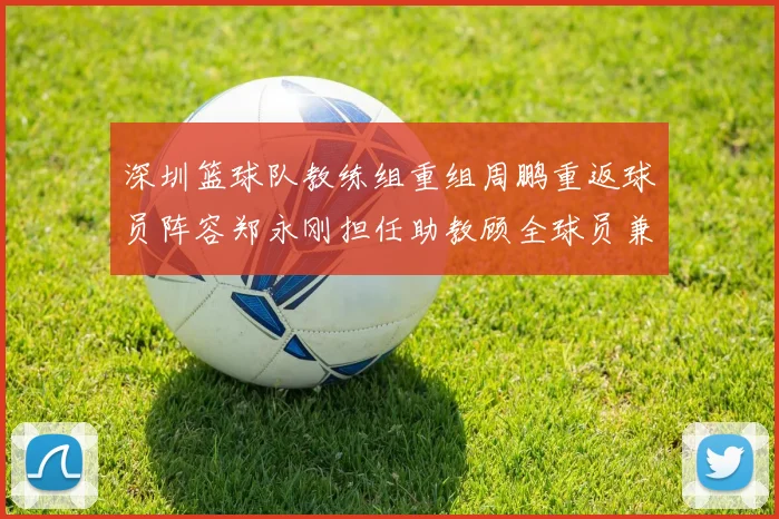 深圳篮球队教练组重组周鹏重返球员阵容郑永刚担任助教顾全球员兼任助教
