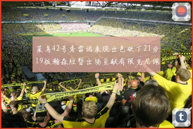菜鸟42号秀雷诺表现出色砍下21分19板瀚森短暂出场贡献有限克尼佩尔三分球火力全开