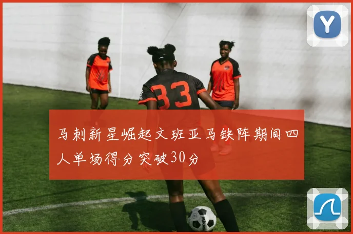 马刺新星崛起文班亚马缺阵期间四人单场得分突破30分