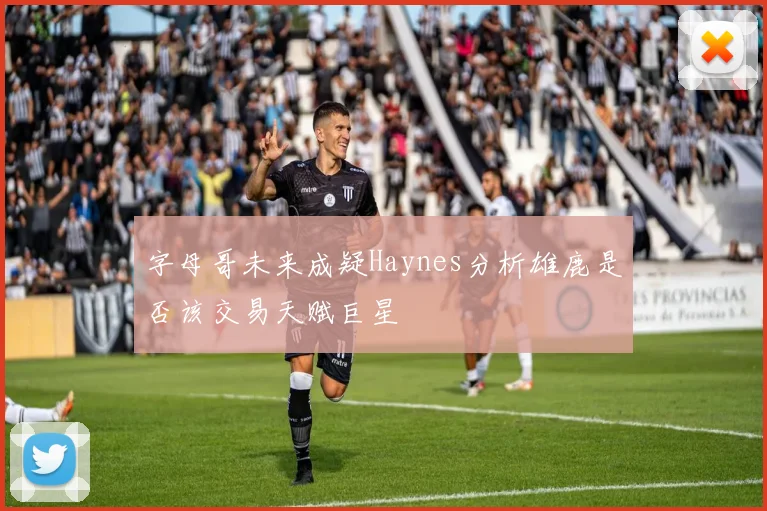 字母哥未来成疑Haynes分析雄鹿是否该交易天赋巨星