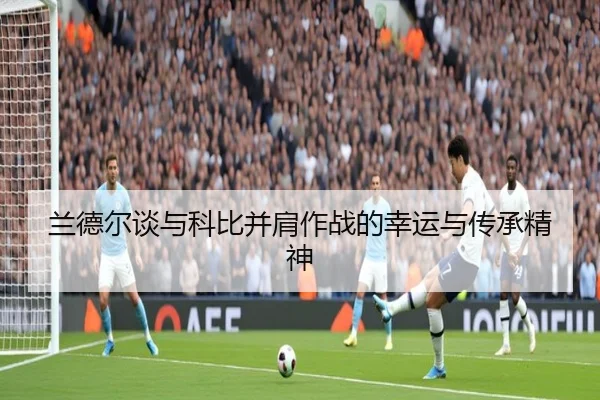 兰德尔谈与科比并肩作战的幸运与传承精神